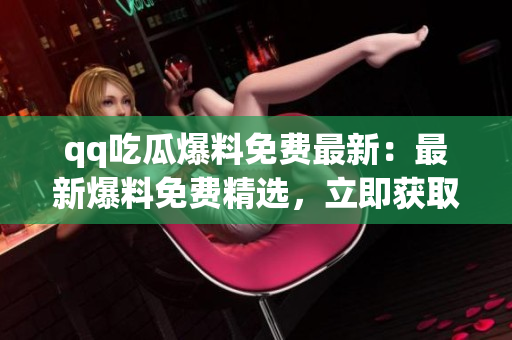 qq吃瓜爆料免費(fèi)最新：最新爆料免費(fèi)精選，立即獲取最新熱門八卦！