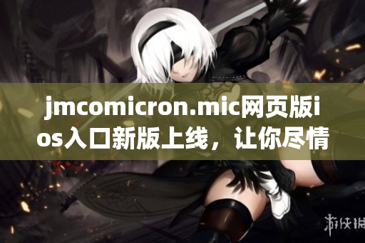 jmcomicron.mic網(wǎng)頁(yè)版ios入口新版上線，讓你盡情暢享精彩漫畫內(nèi)容
