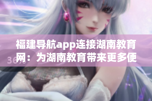 福建導航app連接湖南教育網：為湖南教育帶來更多便利