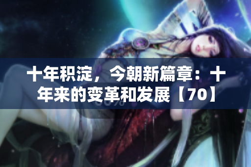 十年積淀，今朝新篇章：十年來的變革和發(fā)展【70】