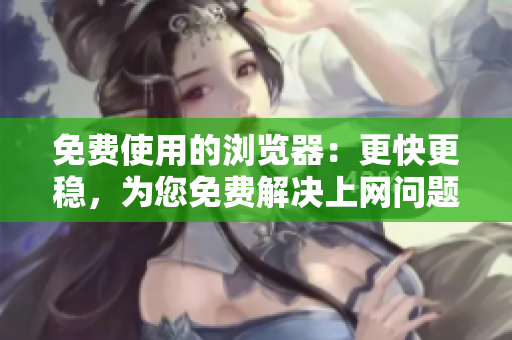 免費(fèi)使用的瀏覽器：更快更穩(wěn)，為您免費(fèi)解決上網(wǎng)問題
