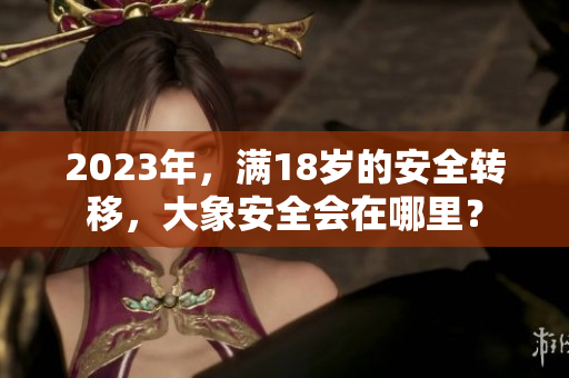 2023年，滿18歲的安全轉移，大象安全會在哪里？