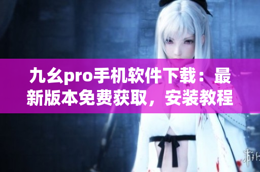 九幺pro手機(jī)軟件下載：最新版本免費(fèi)獲取，安裝教程詳解