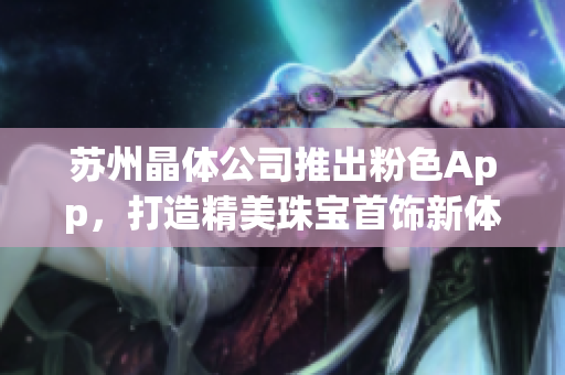 蘇州晶體公司推出粉色App，打造精美珠寶首飾新體驗(yàn)