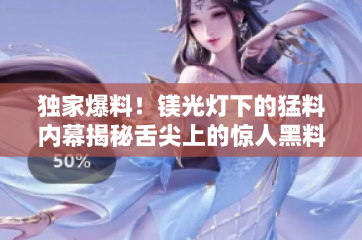 獨家爆料！鎂光燈下的猛料內(nèi)幕揭秘舌尖上的驚人黑料！