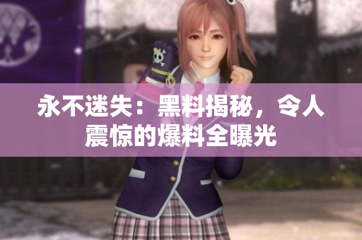 永不迷失：黑料揭秘，令人震驚的爆料全曝光