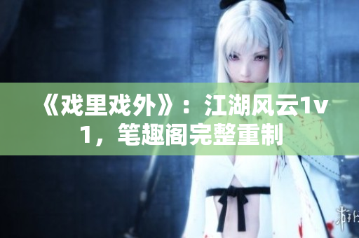 《戲里戲外》：江湖風云1v1，筆趣閣完整重制