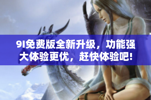 9I免費版全新升級，功能強大體驗更優(yōu)，趕快體驗吧!