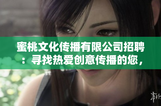 蜜桃文化傳播有限公司招聘：尋找熱愛創(chuàng)意傳播的您，加入我們共同成長的團(tuán)隊(duì)