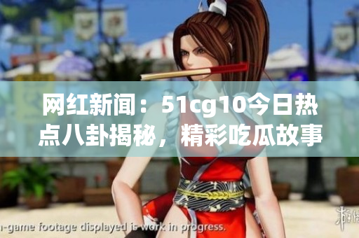 網(wǎng)紅新聞：51cg10今日熱點(diǎn)八卦揭秘，精彩吃瓜故事流出