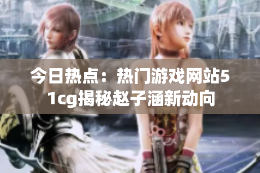 今日熱點(diǎn)：熱門游戲網(wǎng)站51cg揭秘趙子涵新動向