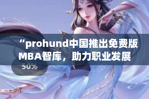 “prohund中國推出免費版MBA智庫，助力職業(yè)發(fā)展提升”