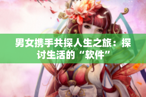 男女攜手共探人生之旅：探討生活的“軟件”