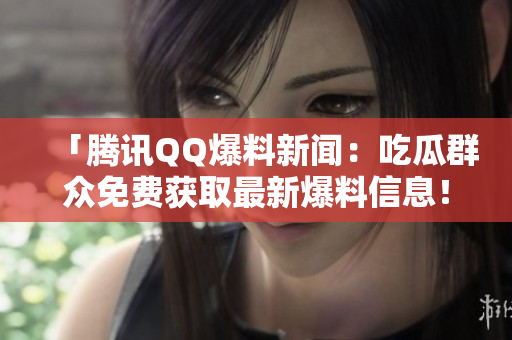 「騰訊QQ爆料新聞：吃瓜群眾免費獲取最新爆料信息！」