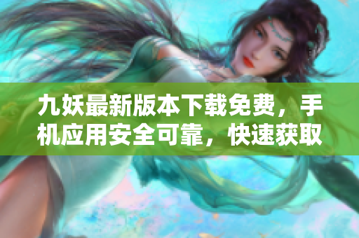 九妖最新版本下載免費(fèi)，手機(jī)應(yīng)用安全可靠，快速獲取最新內(nèi)容