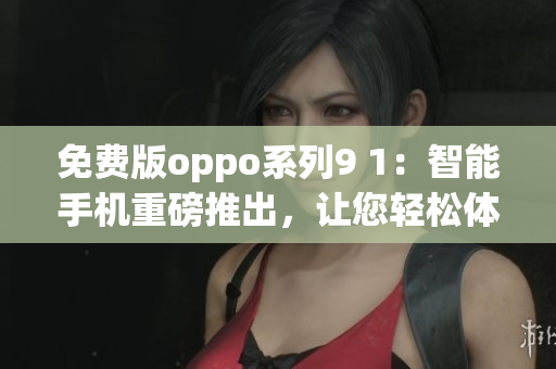免費版oppo系列9 1：智能手機重磅推出，讓您輕松體驗高品質(zhì)科技生活
