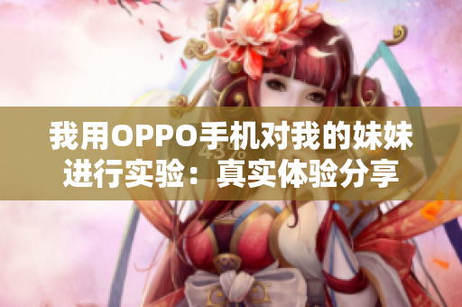 我用OPPO手機(jī)對(duì)我的妹妹進(jìn)行實(shí)驗(yàn)：真實(shí)體驗(yàn)分享