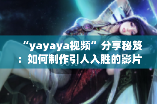 “yayaya視頻”分享秘笈：如何制作引人入勝的影片，輕松掌握視覺內(nèi)容制作技巧