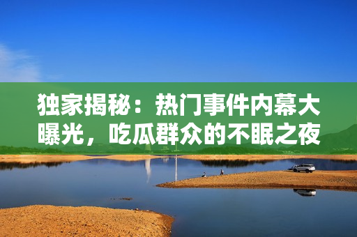 獨家揭秘：熱門事件內(nèi)幕大曝光，吃瓜群眾的不眠之夜