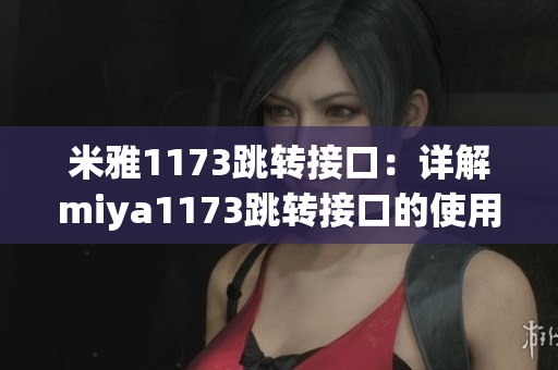 米雅1173跳轉(zhuǎn)接口：詳解miya1173跳轉(zhuǎn)接口的使用方法、特點和示例