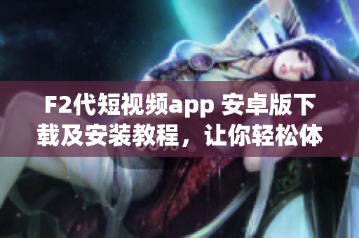 F2代短視頻app 安卓版下載及安裝教程，讓你輕松體驗最新視頻創(chuàng)作樂趣