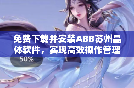 免費(fèi)下載并安裝ABB蘇州晶體軟件，實(shí)現(xiàn)高效操作管理