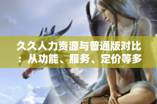 久久人力資源與普通版對比：從功能、服務(wù)、定價等多方面全面解析