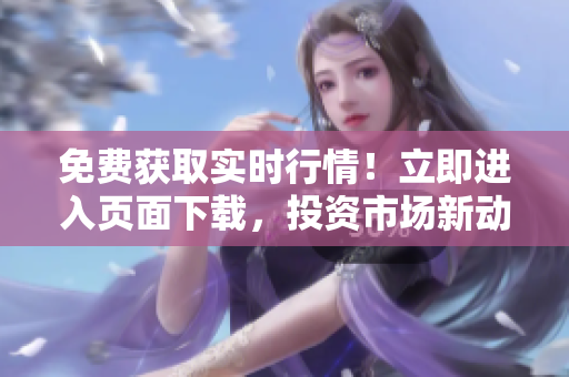 免費(fèi)獲取實(shí)時(shí)行情！立即進(jìn)入頁(yè)面下載，投資市場(chǎng)新動(dòng)向等你發(fā)現(xiàn)