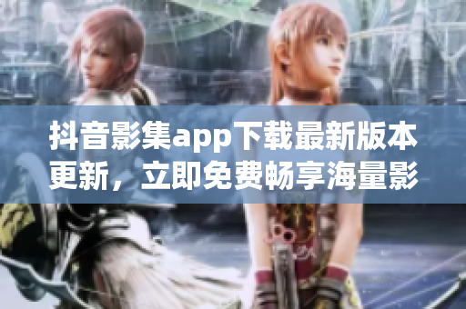 抖音影集app下載最新版本更新，立即免費暢享海量影視資源