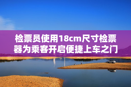 檢票員使用18cm尺寸檢票器為乘客開(kāi)啟便捷上車之門