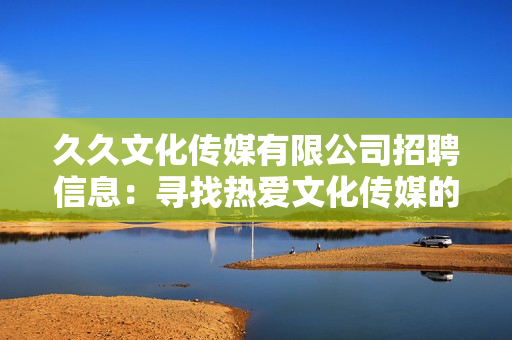 久久文化傳媒有限公司招聘信息：尋找熱愛文化傳媒的新伙伴，共同打造美好未來