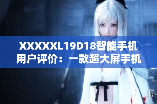 XXXXXL19D18智能手機(jī)用戶評(píng)價(jià)：一款超大屏手機(jī)的使用體驗(yàn)