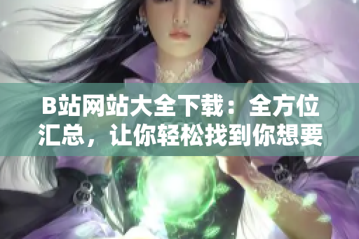B站網(wǎng)站大全下載：全方位匯總，讓你輕松找到你想要的資源