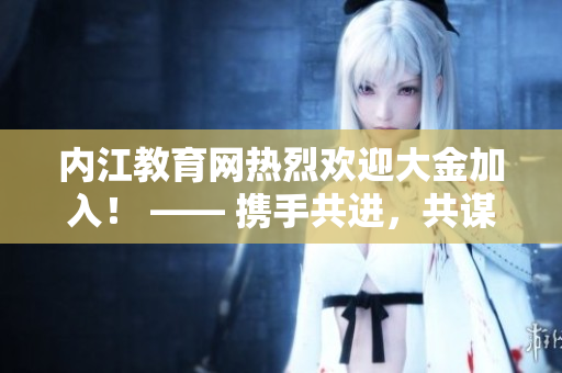 內(nèi)江教育網(wǎng)熱烈歡迎大金加入！ —— 攜手共進(jìn)，共謀教育發(fā)展之路