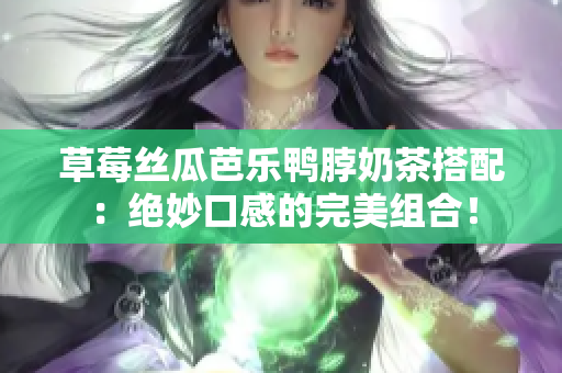 草莓絲瓜芭樂鴨脖奶茶搭配：絕妙口感的完美組合！