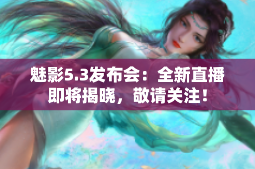 魅影5.3發(fā)布會：全新直播即將揭曉，敬請關(guān)注！