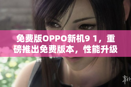 免費版OPPO新機9 1，重磅推出免費版本，性能升級，功能全面升級