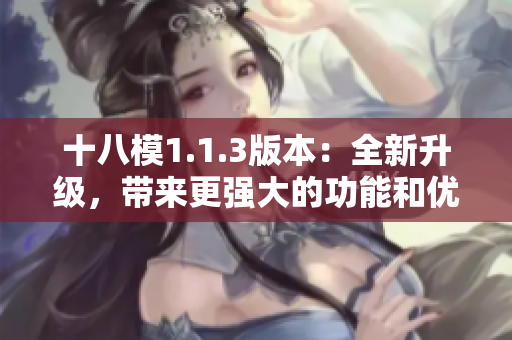 十八模1.1.3版本：全新升級，帶來更強大的功能和優(yōu)化體驗