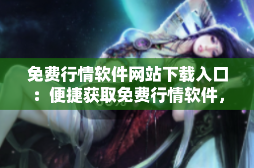 免費行情軟件網(wǎng)站下載入口：便捷獲取免費行情軟件，輕松投資不再難