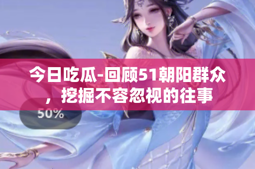 今日吃瓜-回顧51朝陽群眾，挖掘不容忽視的往事