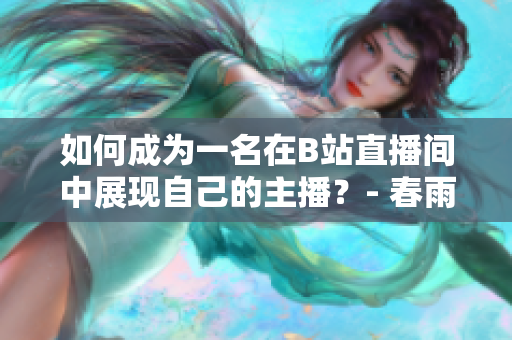 如何成為一名在B站直播間中展現(xiàn)自己的主播？- 春雨看B站直播的攻略