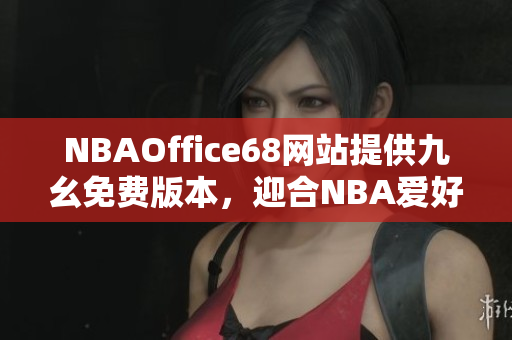 NBAOffice68網(wǎng)站提供九幺免費版本，迎合NBA愛好者需求
