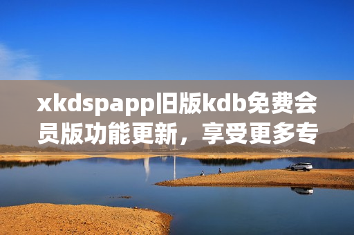 xkdspapp舊版kdb免費(fèi)會(huì)員版功能更新，享受更多專(zhuān)屬服務(wù)