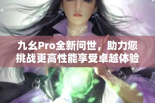 九幺Pro全新問(wèn)世，助力您挑戰(zhàn)更高性能享受卓越體驗(yàn)