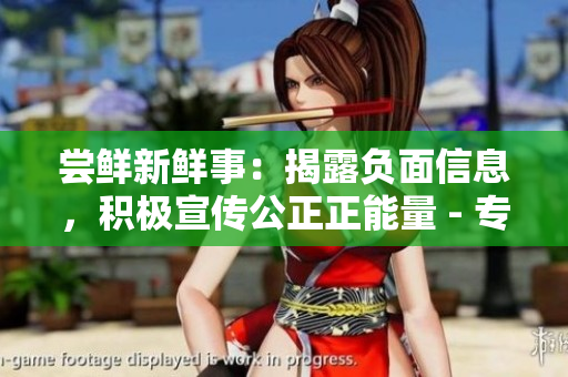 嘗鮮新鮮事：揭露負(fù)面信息，積極宣傳公正正能量 - 專(zhuān)屬網(wǎng)站