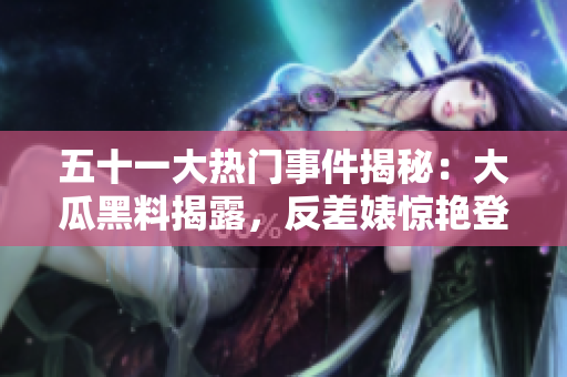 五十一大熱門(mén)事件揭秘：大瓜黑料揭露，反差婊驚艷登場(chǎng)，電磁爐神秘揭秘大揭秘