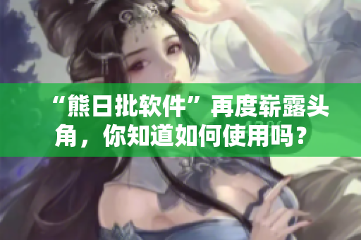 “熊日批軟件”再度嶄露頭角，你知道如何使用嗎？