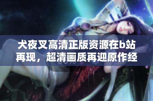 犬夜叉高清正版資源在b站再現(xiàn)，超清畫(huà)質(zhì)再迎原作經(jīng)典。
