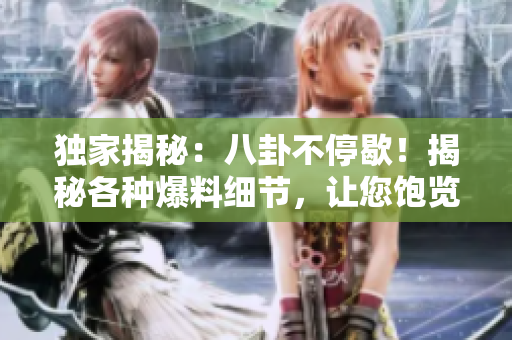 獨(dú)家揭秘：八卦不停歇！揭秘各種爆料細(xì)節(jié)，讓您飽覽瓜果樂(lè)事