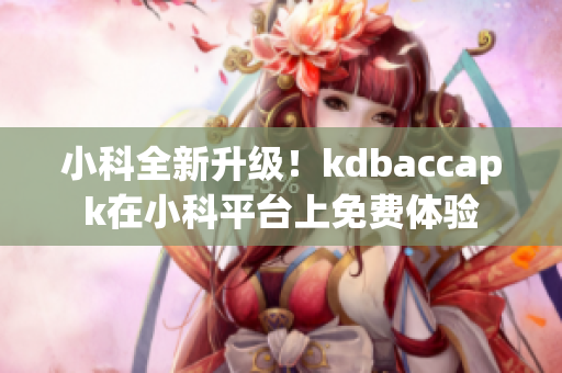 小科全新升級(jí)！kdbaccapk在小科平臺(tái)上免費(fèi)體驗(yàn)